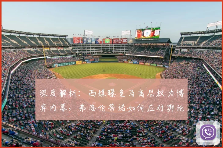 深度解析：西媒曝皇马高层权力博弈内幕，弗洛伦蒂诺如何应对舆论挑战？