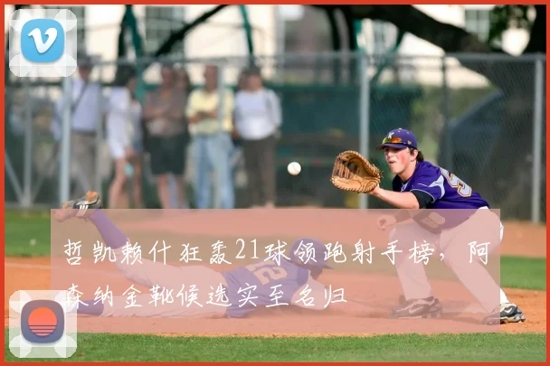 哲凯赖什狂轰21球领跑射手榜，阿森纳金靴候选实至名归