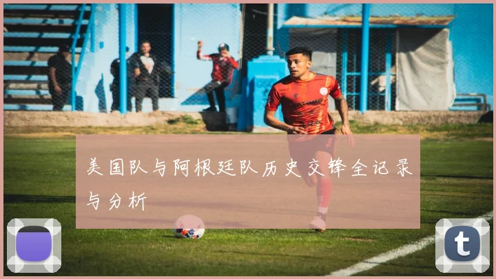 美国队与阿根廷队历史交锋全记录与分析