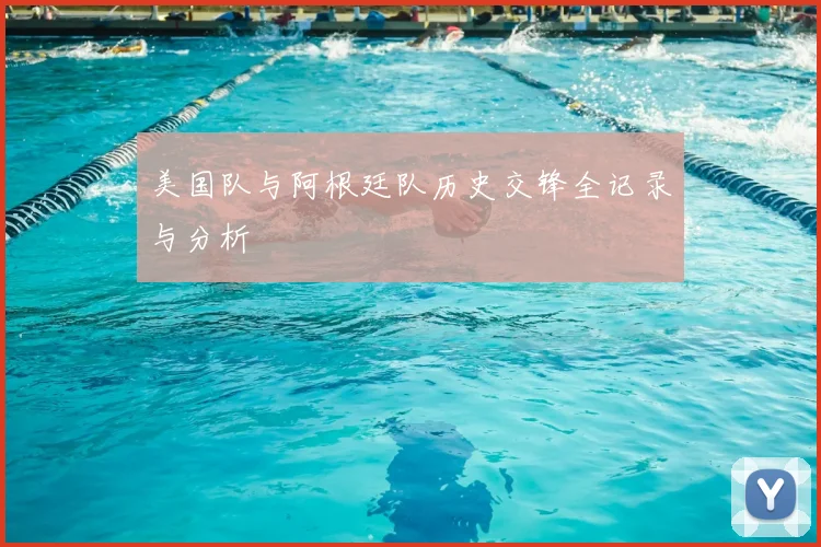 美国队与阿根廷队历史交锋全记录与分析