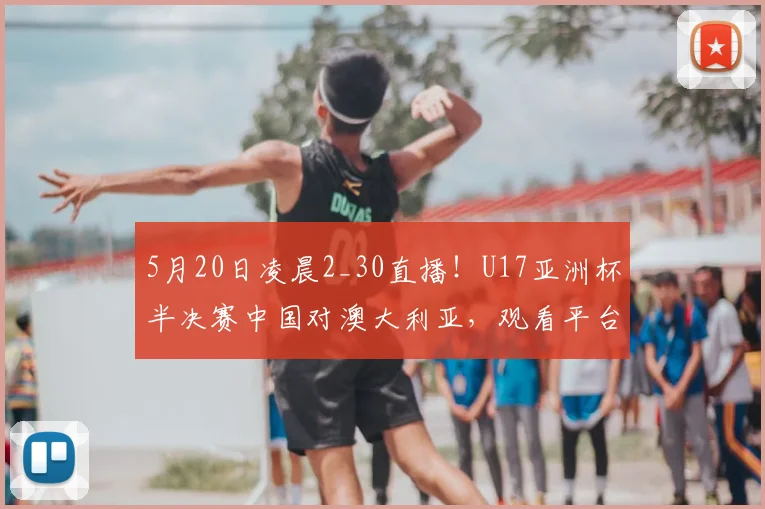 5月20日凌晨2_30直播！U17亚洲杯半决赛中国对澳大利亚，观看平台与赛程前瞻