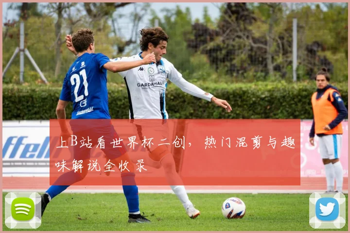 上B站看世界杯二创,热门混剪与趣味解说全收录