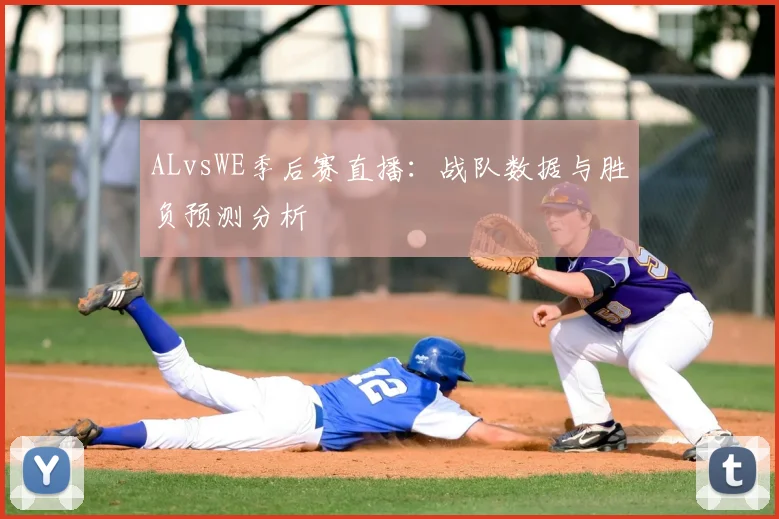 ALvsWE季后赛直播:战队数据与胜负预测分析