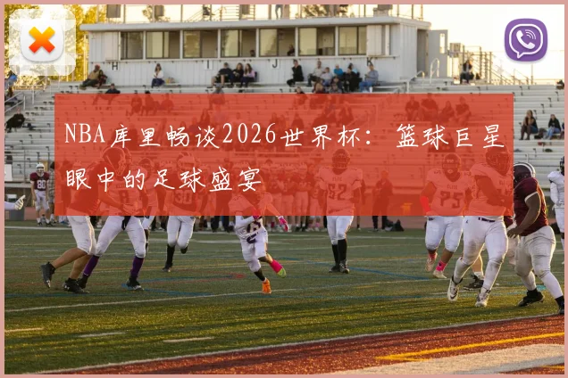 NBA库里畅谈2026世界杯：篮球巨星眼中的足球盛宴