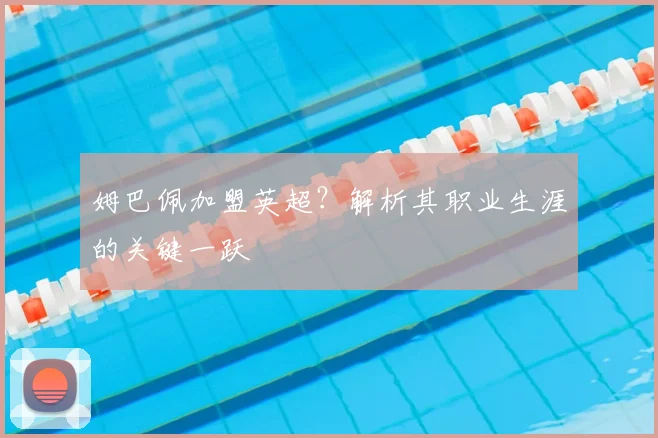 姆巴佩加盟英超?解析其职业生涯的关键一跃