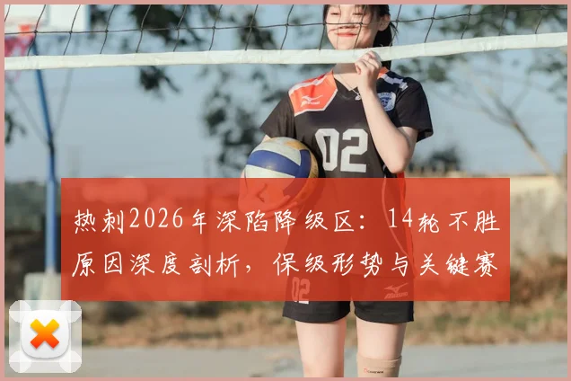 热刺2026年深陷降级区：14轮不胜原因深度剖析，保级形势与关键赛程解读