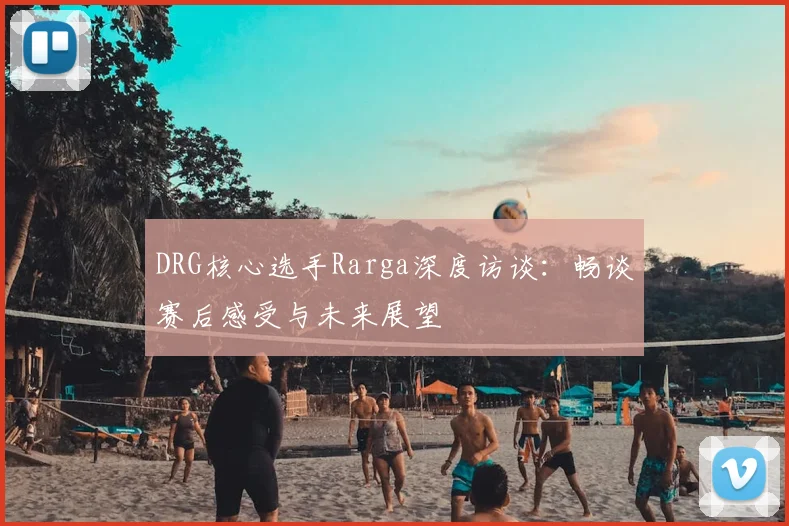 DRG核心选手Rarga深度访谈:畅谈赛后感受与未来展望