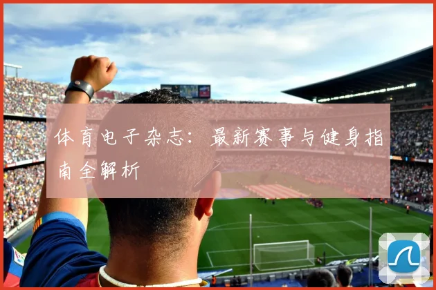 体育电子杂志:最新赛事与健身指南全解析