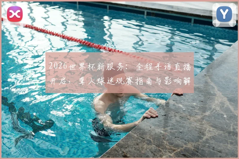 2026世界杯新服务：全程手语直播开启，聋人球迷观赛指南与影响解读