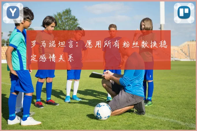 罗马诺坦言：愿用所有粉丝数换稳定感情关系