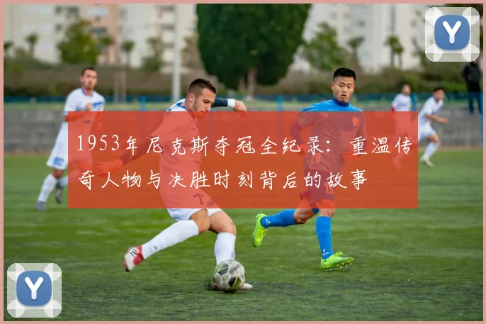 1953年尼克斯夺冠全纪录：重温传奇人物与决胜时刻背后的故事