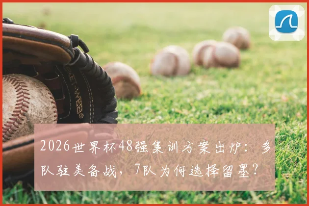 2026世界杯48强集训方案出炉：多队驻美备战，7队为何选择留墨？