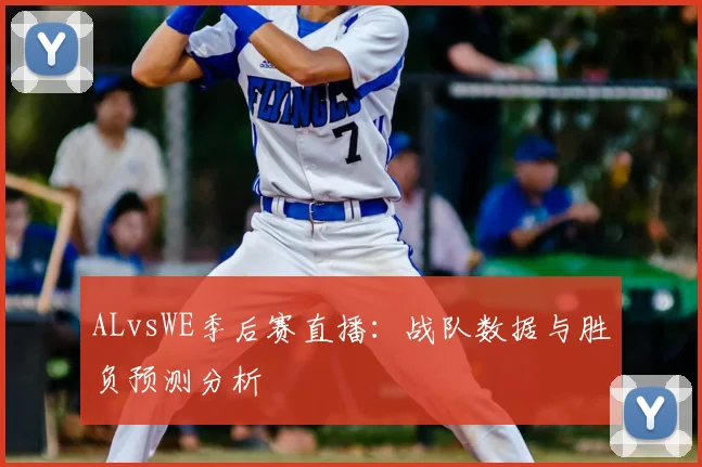 ALvsWE季后赛直播:战队数据与胜负预测分析