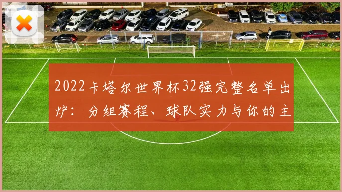 2022卡塔尔世界杯32强完整名单出炉：分组赛程、球队实力与你的主队支持指南
