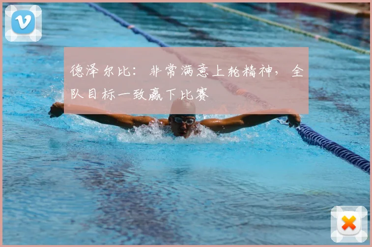 德泽尔比：非常满意上轮精神，全队目标一致赢下比赛