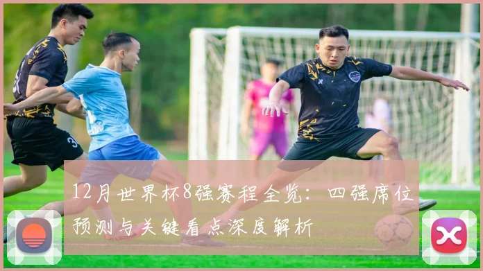 12月世界杯8强赛程全览：四强席位预测与关键看点深度解析