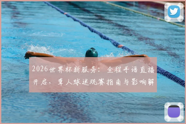 2026世界杯新服务：全程手语直播开启，聋人球迷观赛指南与影响解读