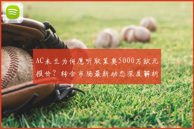 AC米兰为何愿听取莱奥5000万欧元报价？转会市场最新动态深度解析