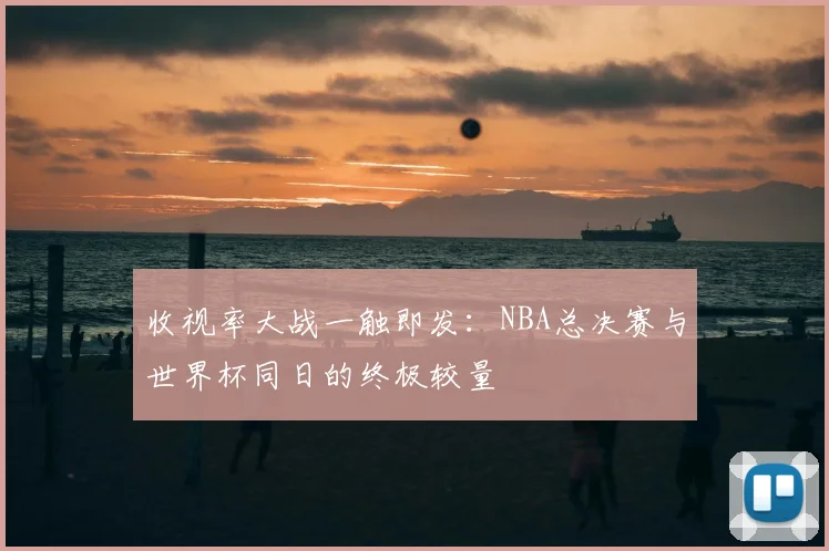收视率大战一触即发：NBA总决赛与世界杯同日的终极较量