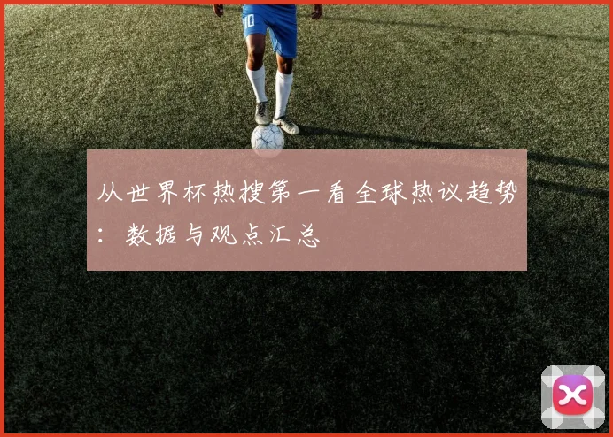 从世界杯热搜第一看全球热议趋势：数据与观点汇总