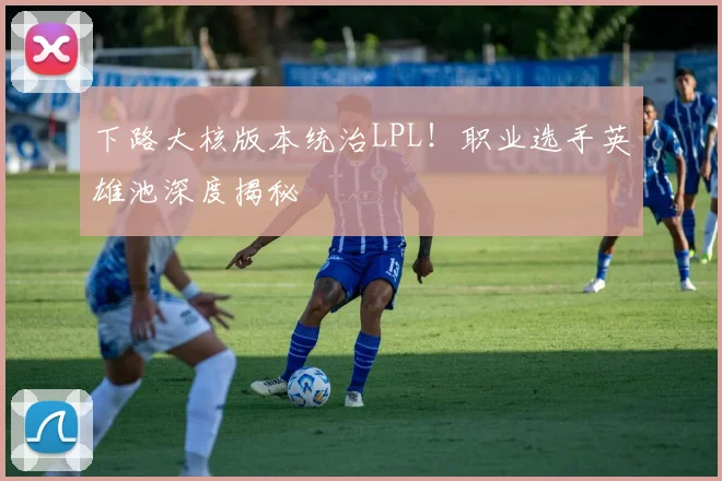 下路大核版本统治LPL!职业选手英雄池深度揭秘
