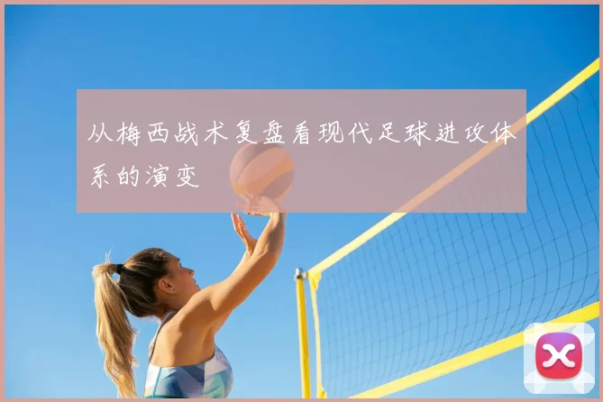 从梅西战术复盘看现代足球进攻体系的演变